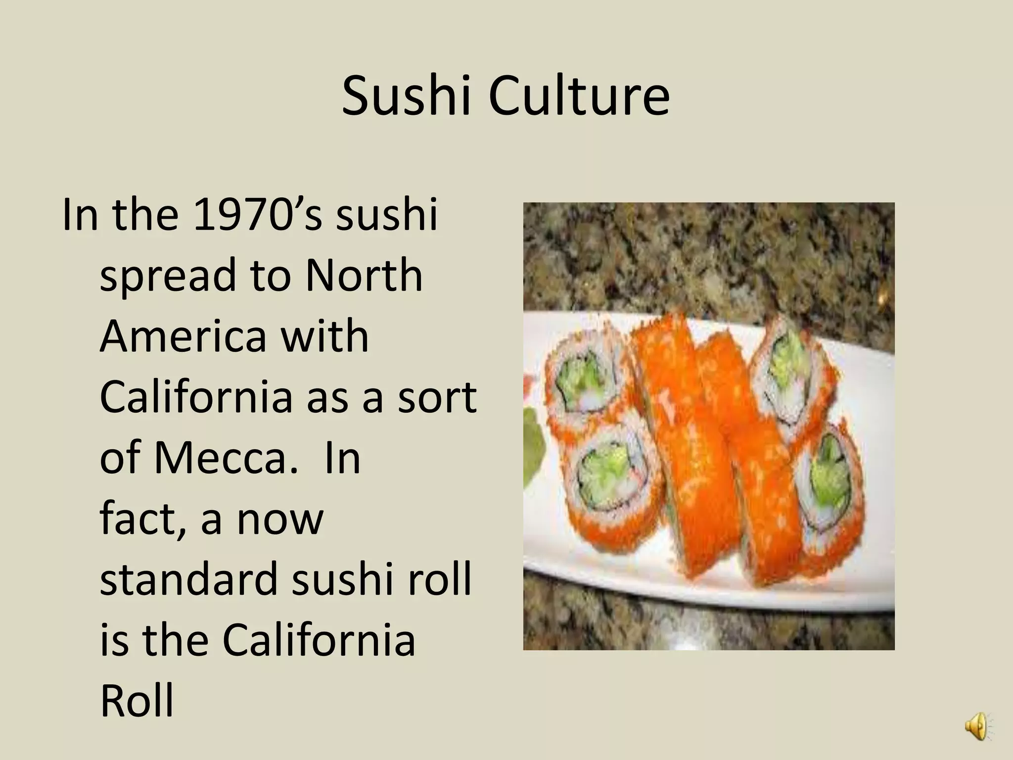 Sushi Culture
In the 1970’s sushi
  spread to North
  America with
  California as a sort
  of Mecca. In
  fact, a now
  standard sushi roll
  is the California
  Roll
 