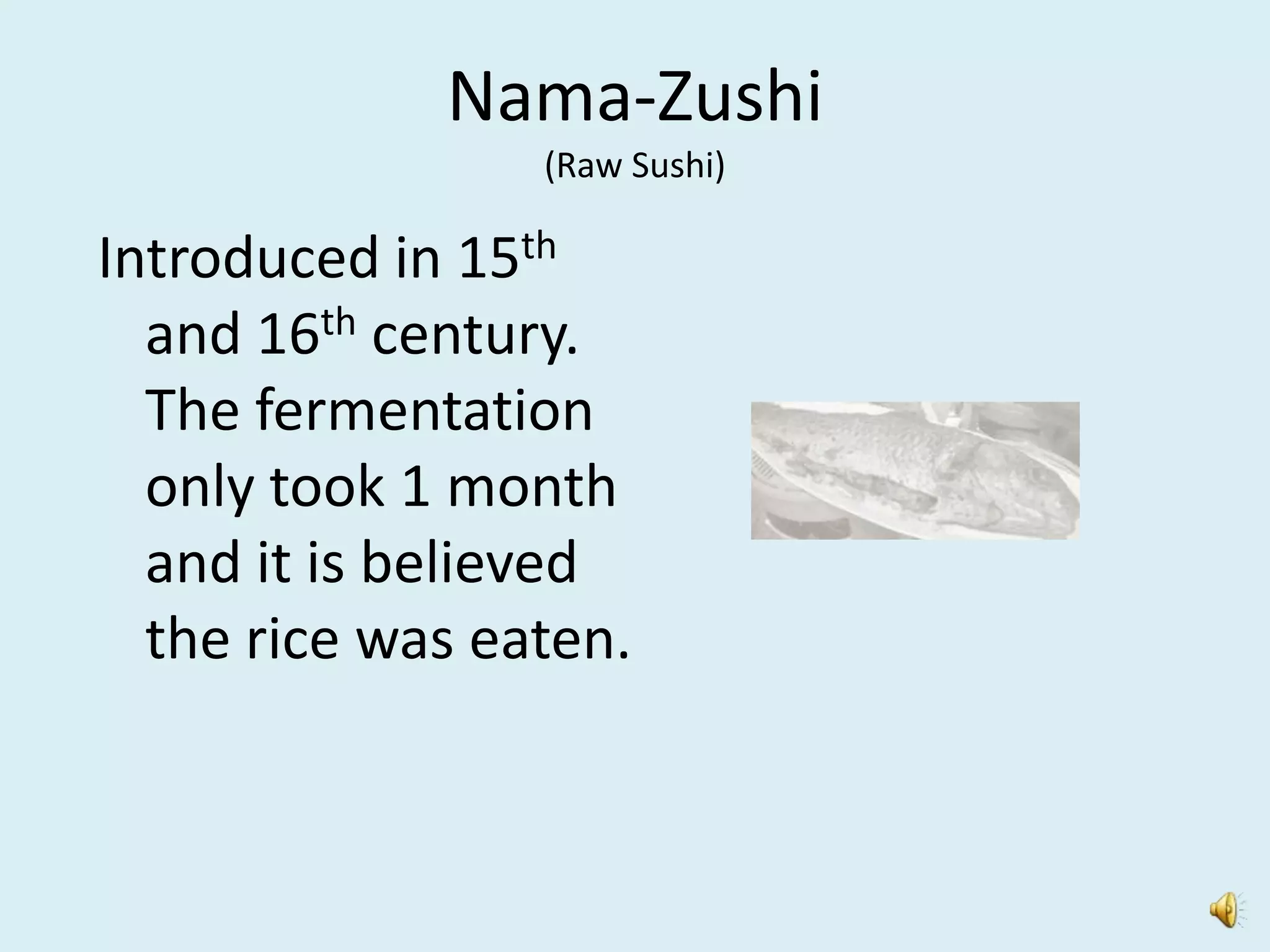 Nama-Zushi
                 (Raw Sushi)

Introduced in 15th
  and 16th century.
  The fermentation
  only took 1 month
  and it is believed
  the rice was eaten.
 