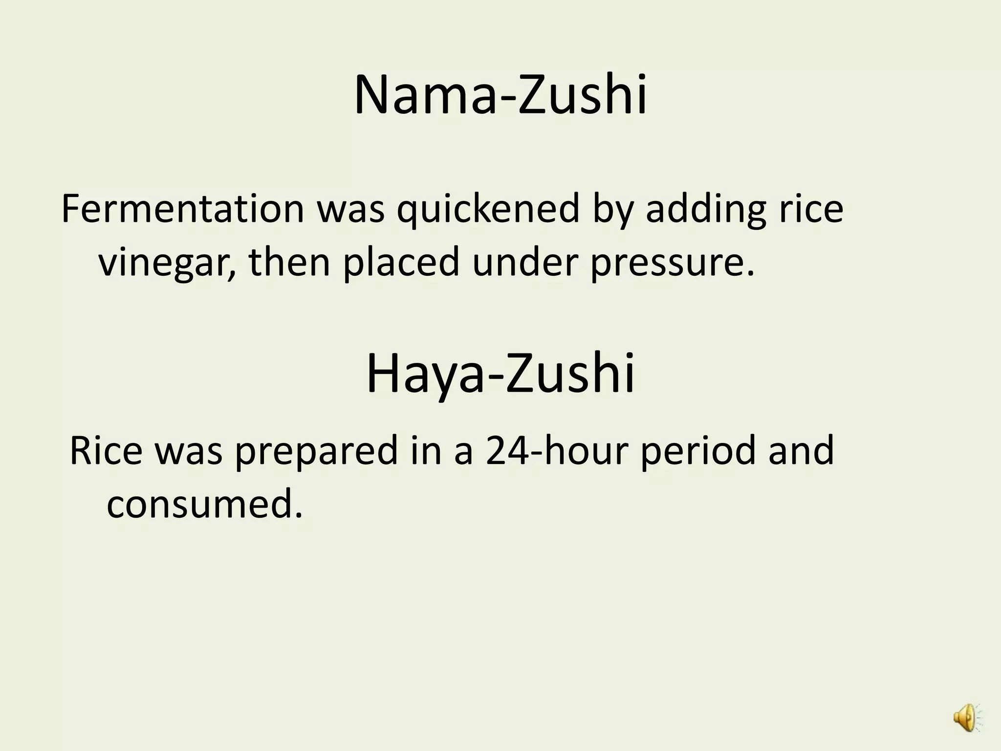 Nama-Zushi
Fermentation was quickened by adding rice
  vinegar, then placed under pressure.

               Haya-Zushi
Rice was prepared in a 24-hour period and
  consumed.
 