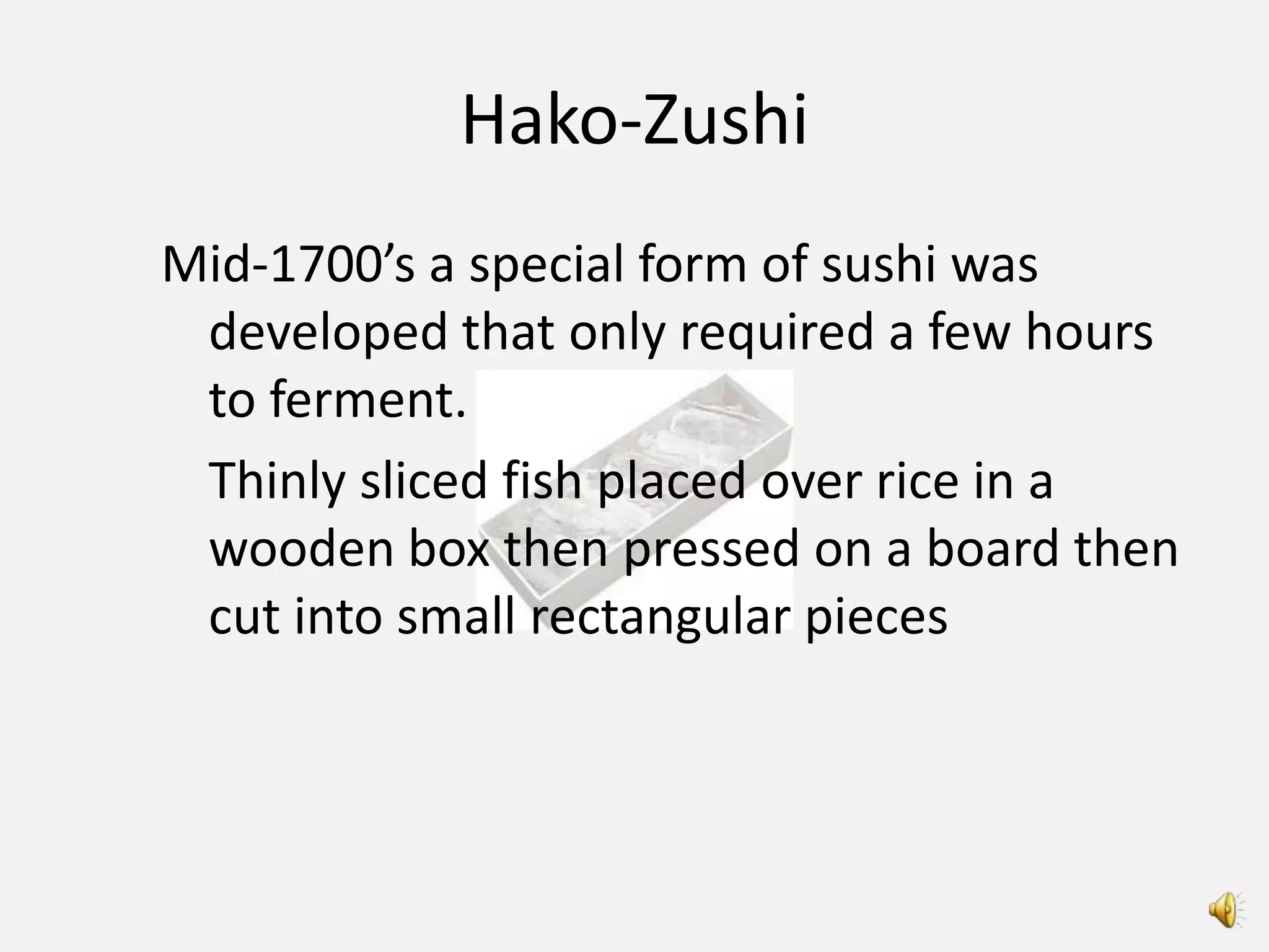 Hako-Zushi
Mid-1700’s a special form of sushi was
 developed that only required a few hours
 to ferment.
 Thinly sliced fish placed over rice in a
 wooden box then pressed on a board then
 cut into small rectangular pieces
 