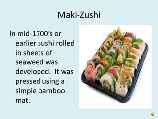 Maki-Zushi
In mid-1700’s or
  earlier sushi rolled
  in sheets of
  seaweed was
  developed. It was
  pressed using a
  simple bamboo
  mat.
 