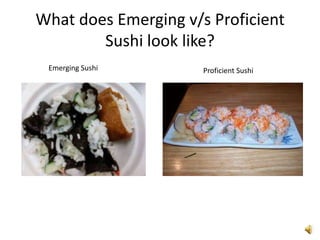 What does Emerging v/s Proficient
        Sushi look like?
 Emerging Sushi       Proficient Sushi
 