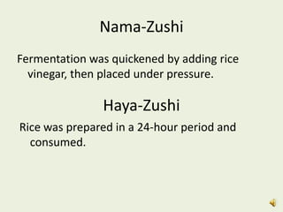 Nama-Zushi
Fermentation was quickened by adding rice
  vinegar, then placed under pressure.

               Haya-Zushi
Rice was prepared in a 24-hour period and
  consumed.
 