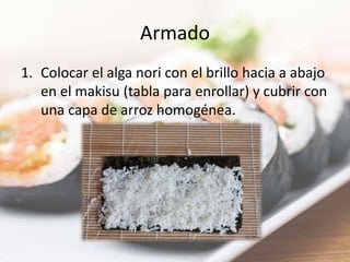 Armado
1. Colocar el alga nori con el brillo hacia a abajo
en el makisu (tabla para enrollar) y cubrir con
una capa de arroz homogénea.
 