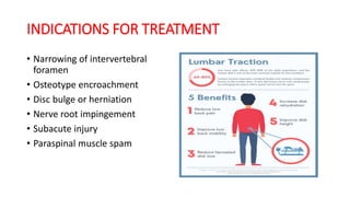INDICATIONS FOR TREATMENT
• Narrowing of intervertebral
foramen
• Osteotype encroachment
• Disc bulge or herniation
• Nerve root impingement
• Subacute injury
• Paraspinal muscle spam
 