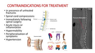 CONTRAINDICATIONS FOR TREATMENT
• In presence of unhealed
fractures
• Spinal cord compressions
• Immediately following
spinal surgery
• Acute injury or
inflammation
• Hypermobility
• Peripheralization of
symptoms
• Hypertension
 