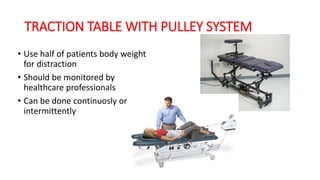 TRACTION TABLE WITH PULLEY SYSTEM
• Use half of patients body weight
for distraction
• Should be monitored by
healthcare professionals
• Can be done continuosly or
intermittently
 