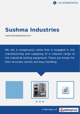 +91-8586924434
A Member of
Sushma Industries
www.sushmaindustries.co.in
We are a conspicuous name that is engaged in the
manufacturing and supplying of a massive range of
the industrial testing equipment. These are known for
their accurate results and easy handling.
 