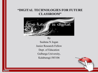 “DIGITAL TECHNOLOGIES FOR FUTURE
CLASSROOM”
By
Sushma N Jogan
Junior Research Fellow
Dept. of Education
Gulbarga University,
Kalaburagi-585106
 