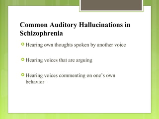 Common Auditory Hallucinations in
Schizophrenia
 Hearing own thoughts spoken by another voice
 Hearing voices that are arguing
 Hearing voices commenting on one’s own
behavior
 