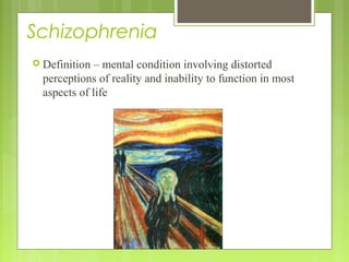Schizophrenia
 Definition – mental condition involving distorted
perceptions of reality and inability to function in most
aspects of life
 