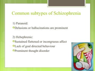 Common subtypes of Schizophrenia
1) Paranoid:
Delusions or hallucinations are prominent
2) Hebephrenic:
Sustained flattened or incongruous affect
Lack of goal directed behaviour
Prominent thought disorder
 