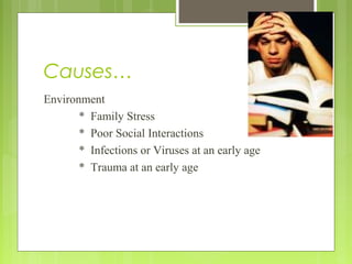 Causes…
Environment
* Family Stress
* Poor Social Interactions
* Infections or Viruses at an early age
* Trauma at an early age
 