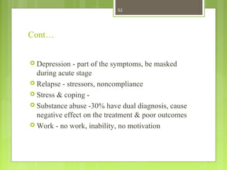 Cont…
 Depression - part of the symptoms, be masked
during acute stage
 Relapse - stressors, noncompliance
 Stress & coping -
 Substance abuse -30% have dual diagnosis, cause
negative effect on the treatment & poor outcomes
 Work - no work, inability, no motivation
52
 