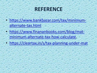 REFERENCE
• https://www.bankbazar.com/tax/minimum-
alternate-tax.html
• https://www.finananbooks.com/blog/mat-
minimum-alternate-tax-how-calculate.
• https://cleartax,in/s/tax-planning-under-mat
 