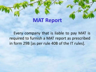 MAT Report
Every company that is liable to pay MAT is
required to furnish a MAT report as prescribed
in form 29B [as per rule 40B of the IT rules].
 