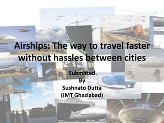 Airships: The way to travel faster
without hassles between cities
Submitted
By
Sushnato Dutta
(IMT Ghaziabad)

 