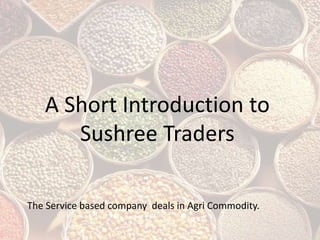 A Short Introduction to
Sushree Traders
The Service based company deals in Agri Commodity.
 