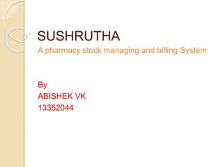 SUSHRUTHA
A pharmacy stock managing and billing System
By
ABISHEK VK
13352044
 