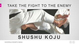 TAKE THE FIGHT TO THE ENEMY 
SHUSHU KOJU 
SHORINJI KEMPO INDIA 
 