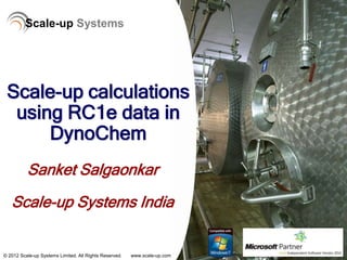 Scale-up Systems




 Scale-up calculations
  using RC1e data in
      DynoChem
          Sanket Salgaonkar
   Scale-up Systems India


© 2012 Scale-up Systems Limited. All Rights Reserved.   www.scale-up.com
 