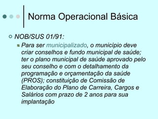 Norma Operacional Básica

   NOB/SUS 01/91:
     Para ser municipalizado, o município deve
     criar conselhos e fundo m...