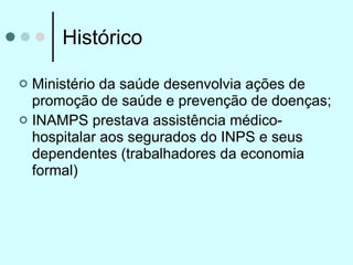 Histórico

 Ministério da saúde desenvolvia ações de
  promoção de saúde e prevenção de doenças;
 INAMPS prestava assist...
