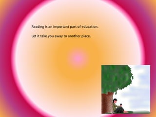 Reading is an important part of education.
Let it take you away to another place.
 