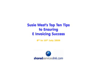 Susie West’s Top Ten Tips
      to Ensuring
  E Invoicing Success
     8th to 10th July 2009



         Introduced by:
 