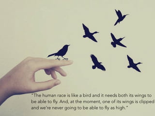 “The human race is like a bird and it needs both its wings to
be able to fly. And, at the moment, one of its wings is clip...