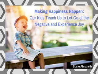 Making Happiness Happen:
Our Kids Teach Us to Let Go of the
Negative and Experience Joy
Susie Almaneih
 