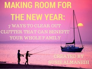 MAKING ROOM FOR
THE NEW YEAR:
7 WAYS TO CLEAR OUT
CLUTTER THAT CAN BENEFIT
YOUR WHOLE FAMILY
CREATED BY
SUSIE ALMANEIH
 
