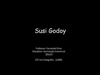 Susi Godoy
Professor: Fernando Pires
Disciplina: Iluminação Comercial
2016/2
CST em Fotografia - ULBRA
 