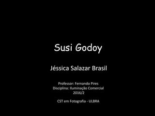Susi Godoy
Jéssica Salazar Brasil
Professor: Fernando Pires
Disciplina: Iluminação Comercial
2016/2
CST em Fotografia - ULBRA
 