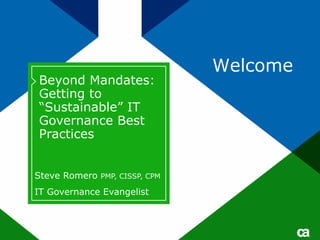 Welcome
Beyond Mandates:
Getting to
“Sustainable” IT
Governance Best
Practices


Steve Romero PMP, CISSP, CPM
IT Governance Evangelist
 