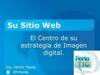 Su Sitio Web
           El Centro de su
        estrategia de Imagen
               digital.

Ing. Héctor Maida
    @hmaida
 
