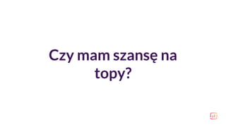 Czy mam szansę na
topy?
 