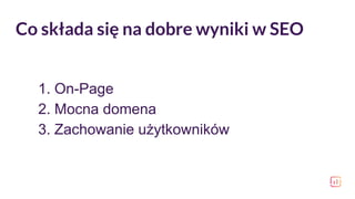 Co składa się na dobre wyniki w SEO
1. On-Page
2. Mocna domena
3. Zachowanie użytkowników
 