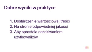 Dobre wyniki w praktyce
1. Dostarczenie wartościowej treści
2. Na stronie odpowiedniej jakości
3. Aby sprostała oczekiwaniom
użytkowników
 