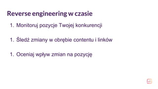 Reverse engineering w czasie
1. Monitoruj pozycje Twojej konkurencji
1. Śledź zmiany w obrębie contentu i linków
1. Oceniaj wpływ zmian na pozycję
 