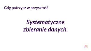 Systematyczne
zbieranie danych.
Gdy patrzysz w przyszłość
 