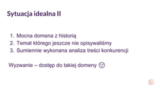 Sytuacja idealna II
1. Mocna domena z historią
2. Temat którego jeszcze nie opisywaliśmy
3. Sumiennie wykonana analiza treści konkurencji
Wyzwanie – dostęp do takiej domeny 😉
 