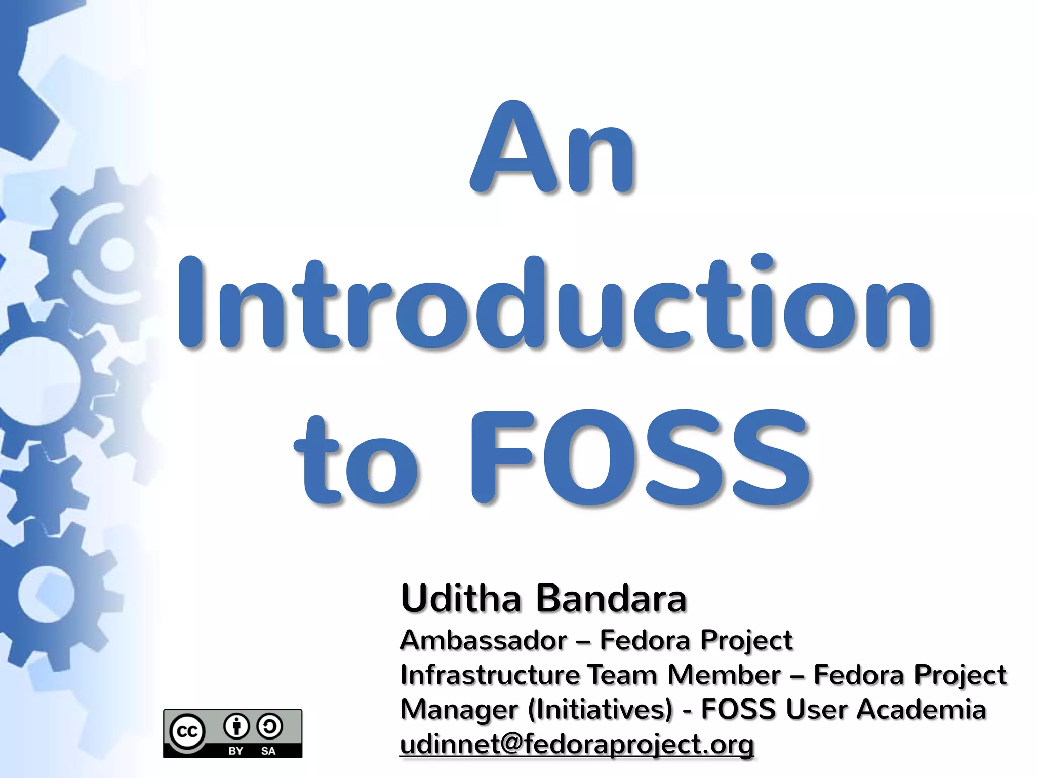 An
Introduction
  to FOSS
   Uditha Bandara
   Ambassador – Fedora Project
   Infrastructure Team Member – Fedora Project
   Manager (Initiatives) - FOSS User Academia
   udinnet@fedoraproject.org
 