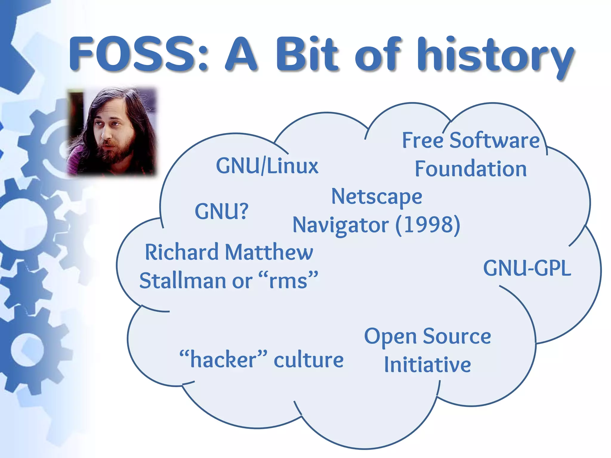FOSS: A Bit of history
                             Free Software
          GNU/Linux           Foundation
                     Netscape
         GNU?
                  Navigator (1998)
   Richard Matthew
                                     GNU-GPL
   Stallman or “rms”

                       Open Source
      “hacker” culture  Initiative
 
