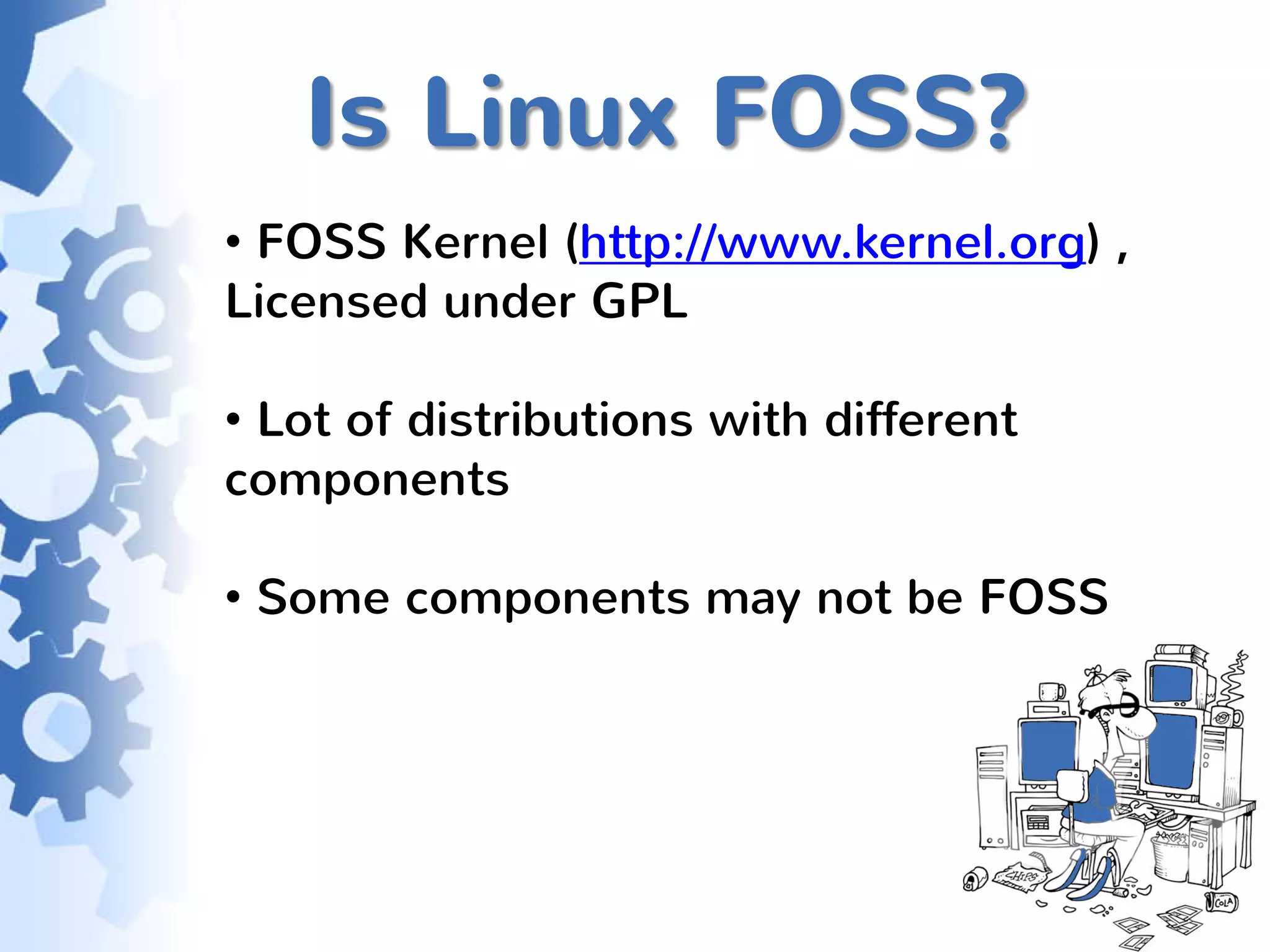 Is Linux FOSS?
• FOSS Kernel (http://www.kernel.org) ,
Licensed under GPL

• Lot of distributions with different
components

• Some components may not be FOSS
 