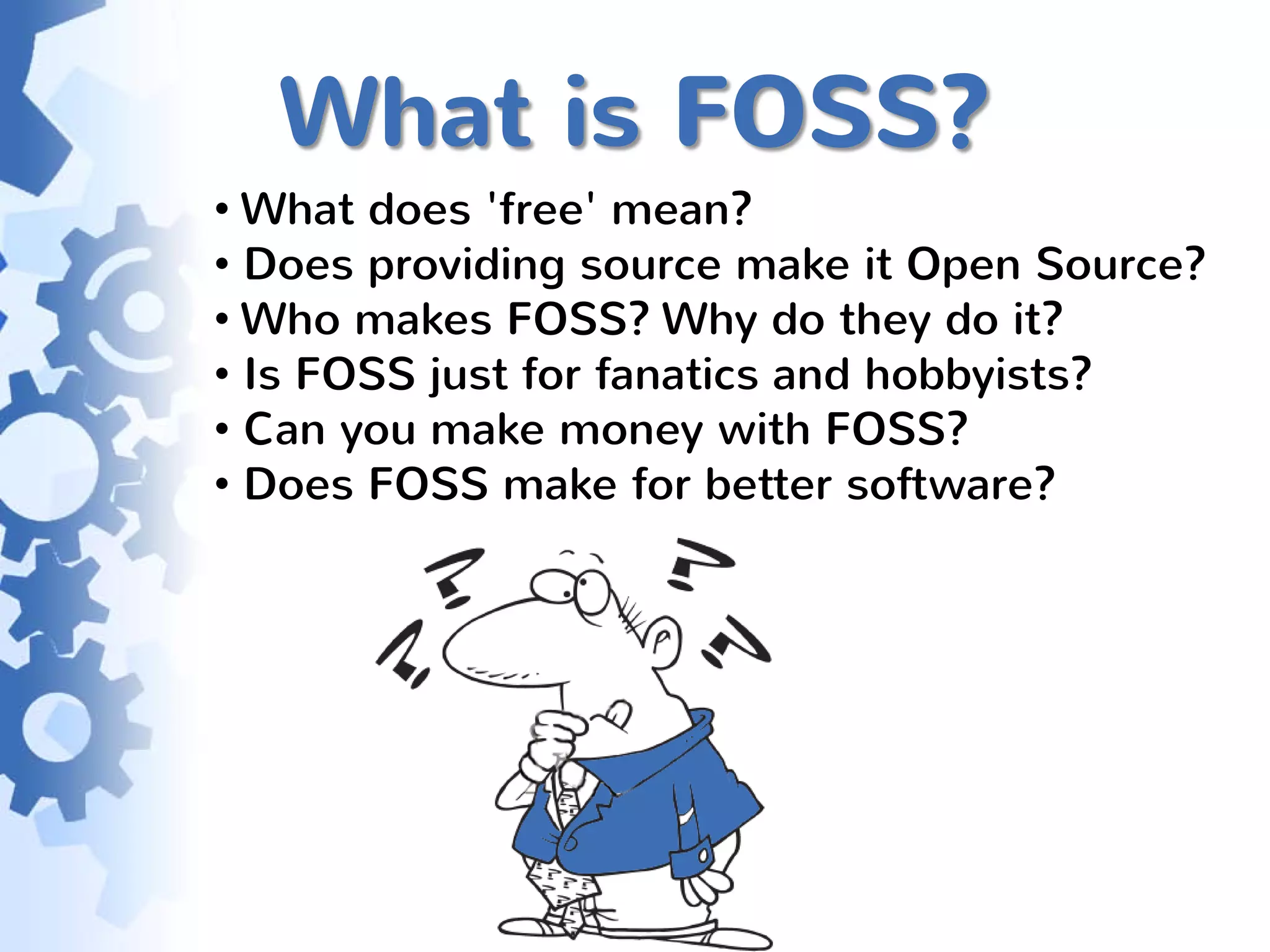 What is FOSS?
• What does 'free' mean?
• Does providing source make it Open Source?
• Who makes FOSS? Why do they do it?
• Is FOSS just for fanatics and hobbyists?
• Can you make money with FOSS?
• Does FOSS make for better software?
 