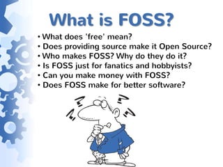 What is FOSS?
• What does 'free' mean?
• Does providing source make it Open Source?
• Who makes FOSS? Why do they do it?
• Is FOSS just for fanatics and hobbyists?
• Can you make money with FOSS?
• Does FOSS make for better software?
 