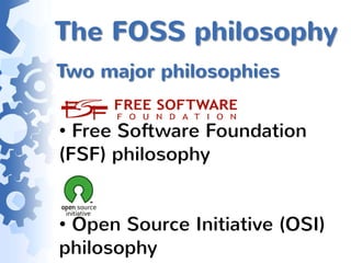 The FOSS philosophy
Two major philosophies


• Free Software Foundation
(FSF) philosophy


• Open Source Initiative (OSI)
philosophy
 