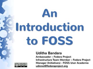 An
Introduction
  to FOSS
   Uditha Bandara
   Ambassador – Fedora Project
   Infrastructure Team Member – Fedora Project
   Manager (Initiatives) - FOSS User Academia
   udinnet@fedoraproject.org
 