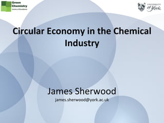 @GreenChemYork
Circular Economy in the Chemical
Industry
James Sherwood
james.sherwood@york.ac.uk
 